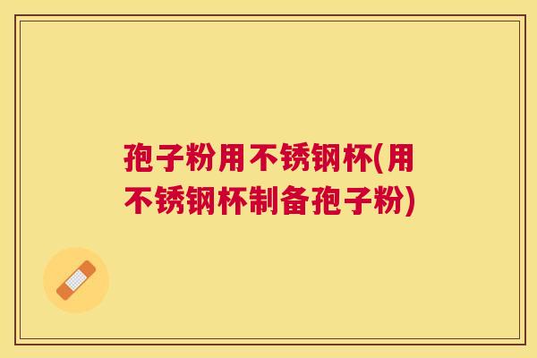 孢子粉用不锈钢杯(用不锈钢杯制备孢子粉)