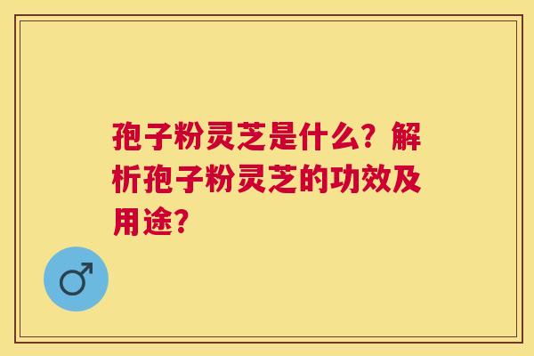孢子粉灵芝是什么?解析孢子粉灵芝的功效及用途? 孢子粉灵芝是什么?解析孢子粉灵芝的功效及用途?
