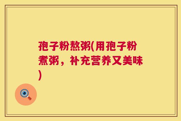 孢子粉熬粥(用孢子粉煮粥,补充营养又美味) 孢子粉熬粥(用孢子粉煮粥,补充营养又美味)