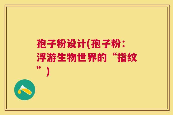 孢子粉设计(孢子粉:浮游生物世界的“指纹”) 孢子粉设计(孢子粉:浮游生物世界的“指纹”)