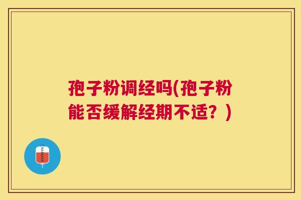 孢子粉调经吗(孢子粉能否缓解经期不适?) 孢子粉调经吗(孢子粉能否缓解经期不适?)