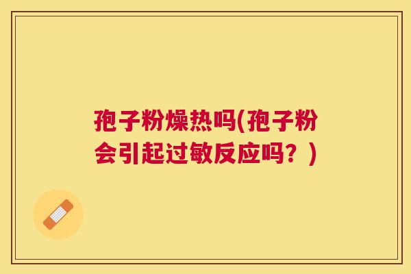 孢子粉燥热吗(孢子粉会引起反应吗?) 孢子粉燥热吗(孢子粉会引起反应吗?)