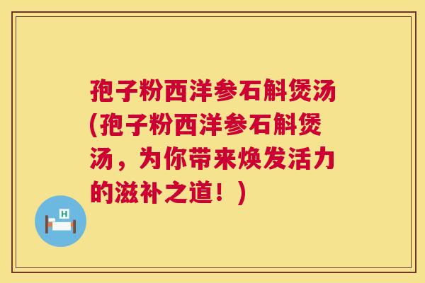 孢子粉西洋参石斛煲汤(孢子粉西洋参石斛煲汤,为你带来焕发活力的滋补之道!) 孢子粉西洋参石斛煲汤(孢子粉西洋参石斛煲汤,为你带来焕发活力的滋补之道!)