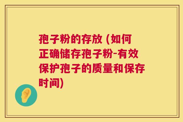 孢子粉的存放 (如何正确储存孢子粉-有效保护孢子的质量和保存时间) 孢子粉的存放 (如何正确储存孢子粉-有效保护孢子的质量和保存时间)