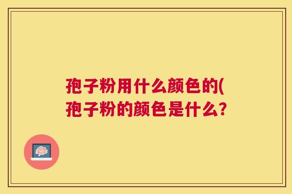 孢子粉用什么颜色的(孢子粉的颜色是什么？