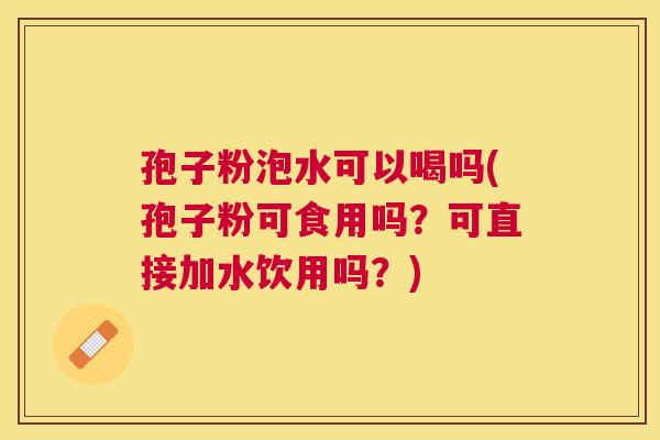 孢子粉泡水可以喝吗(孢子粉可食用吗?可直接加水饮用吗?) 孢子粉泡水可以喝吗(孢子粉可食用吗?可直接加水饮用吗?)