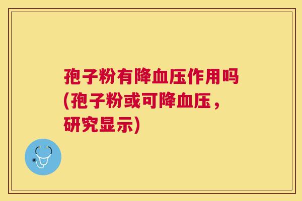 孢子粉有降作用吗(孢子粉或可降，研究显示)
