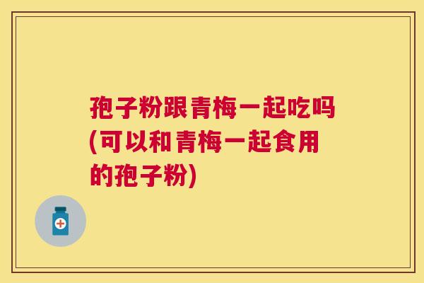 孢子粉跟青梅一起吃吗(可以和青梅一起食用的孢子粉)