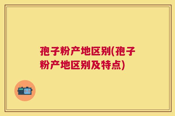 孢子粉产地区别(孢子粉产地区别及特点) 孢子粉产地区别(孢子粉产地区别及特点)