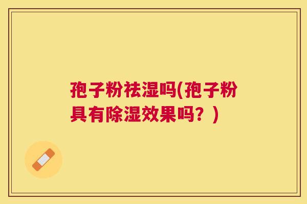 孢子粉祛湿吗(孢子粉具有除湿效果吗？)