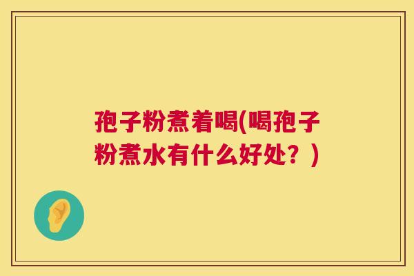 孢子粉煮着喝(喝孢子粉煮水有什么好处？)