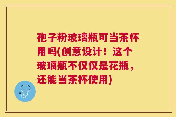 孢子粉玻璃瓶可当茶杯用吗(创意设计!这个玻璃瓶不仅仅是花瓶,还能当茶杯使用) 孢子粉玻璃瓶可当茶杯用吗(创意设计!这个玻璃瓶不仅仅是花瓶,还能当茶杯使用)