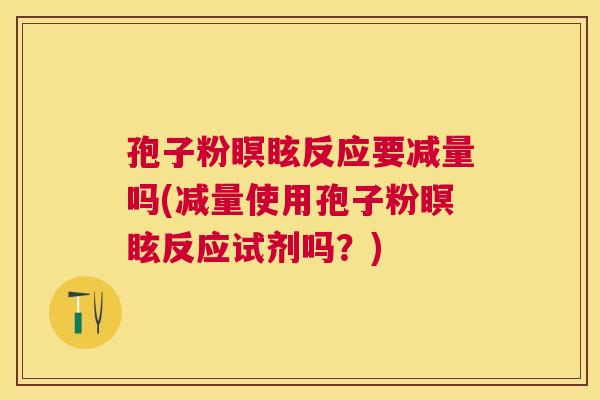 孢子粉瞑眩反应要减量吗(减量使用孢子粉瞑眩反应试剂吗?) 孢子粉瞑眩反应要减量吗(减量使用孢子粉瞑眩反应试剂吗?)