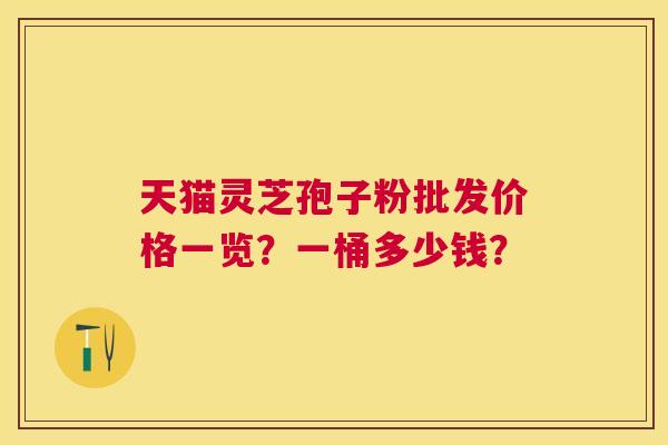 天猫灵芝孢子粉批发价格一览?一桶多少钱? 天猫灵芝孢子粉批发价格一览?一桶多少钱?