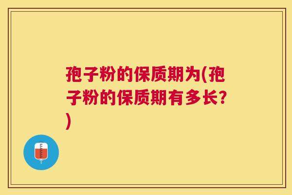 孢子粉的保质期为(孢子粉的保质期有多长?) 孢子粉的保质期为(孢子粉的保质期有多长?)