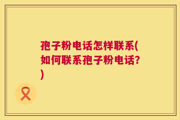孢子粉电话怎样联系(如何联系孢子粉电话?) 孢子粉电话怎样联系(如何联系孢子粉电话?)