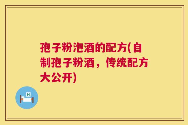孢子粉泡酒的配方(自制孢子粉酒，传统配方大公开)