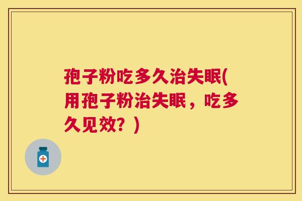孢子粉吃多久(用孢子粉,吃多久见效?) 孢子粉吃多久(用孢子粉,吃多久见效?)