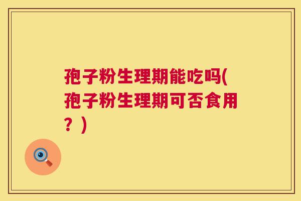 孢子粉生理期能吃吗(孢子粉生理期可否食用?) 孢子粉生理期能吃吗(孢子粉生理期可否食用?)