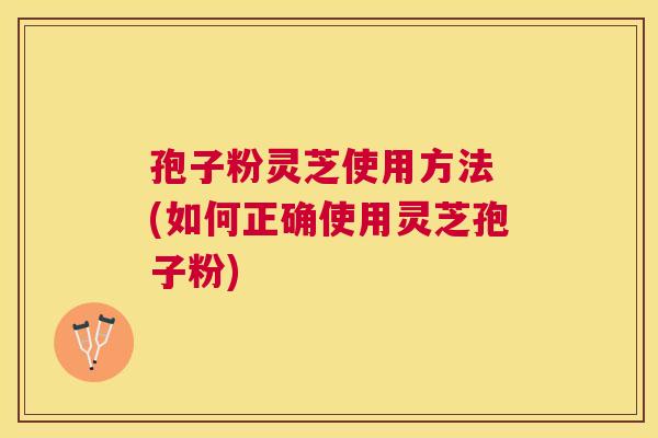 孢子粉灵芝使用方法 (如何正确使用灵芝孢子粉) 孢子粉灵芝使用方法 (如何正确使用灵芝孢子粉)