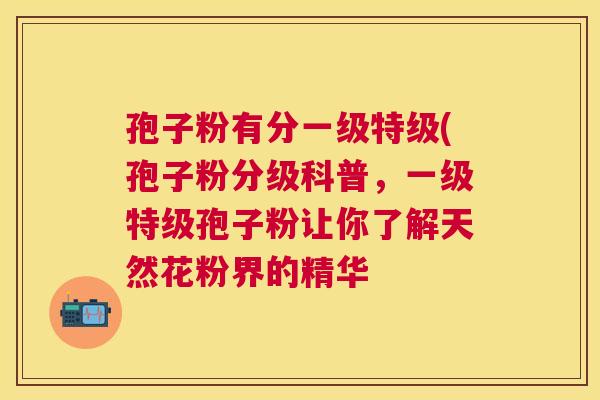孢子粉有分一级特级(孢子粉分级科普,一级特级孢子粉让你了解天然花粉界的精华 孢子粉有分一级特级(孢子粉分级科普,一级特级孢子粉让你了解天然花粉界的精华