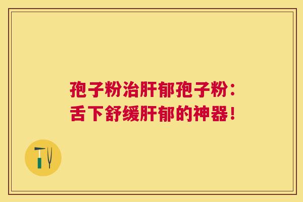 孢子粉郁孢子粉:舌下舒缓郁的神器! 孢子粉郁孢子粉:舌下舒缓郁的神器!