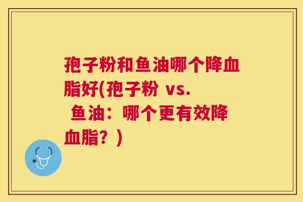 孢子粉和鱼油哪个降好(孢子粉 vs. 鱼油:哪个更有效降?) 孢子粉和鱼油哪个降好(孢子粉 vs. 鱼油:哪个更有效降?)