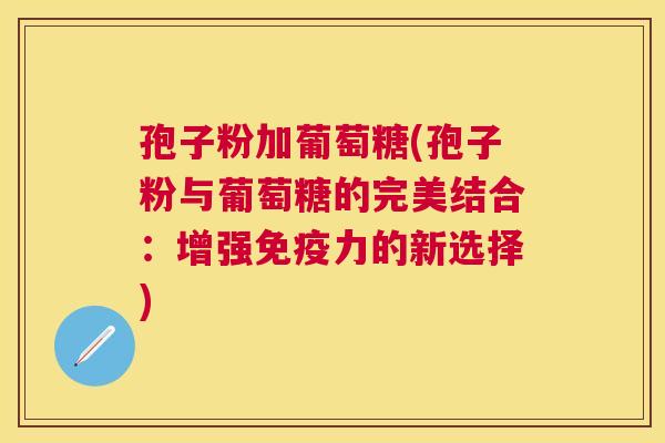 孢子粉加葡萄糖(孢子粉与葡萄糖的完美结合:增强免疫力的新选择) 孢子粉加葡萄糖(孢子粉与葡萄糖的完美结合:增强免疫力的新选择)