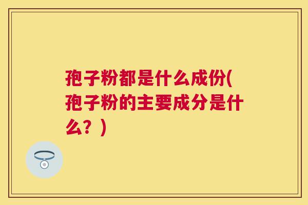 孢子粉都是什么成份(孢子粉的主要成分是什么？)