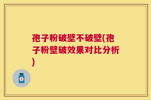 孢子粉破壁不破壁(孢子粉壁破效果对比分析)