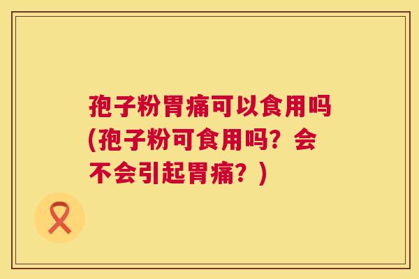 孢子粉胃痛可以食用吗(孢子粉可食用吗？会不会引起胃痛？)