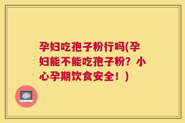 孕妇吃孢子粉行吗(孕妇能不能吃孢子粉?小心孕期饮食安全!) 孕妇吃孢子粉行吗(孕妇能不能吃孢子粉?小心孕期饮食安全!)