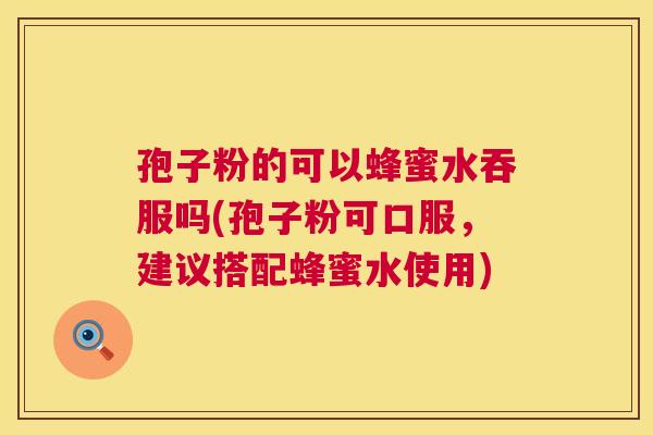 孢子粉的可以蜂蜜水吞服吗(孢子粉可口服,建议搭配蜂蜜水使用) 孢子粉的可以蜂蜜水吞服吗(孢子粉可口服,建议搭配蜂蜜水使用)