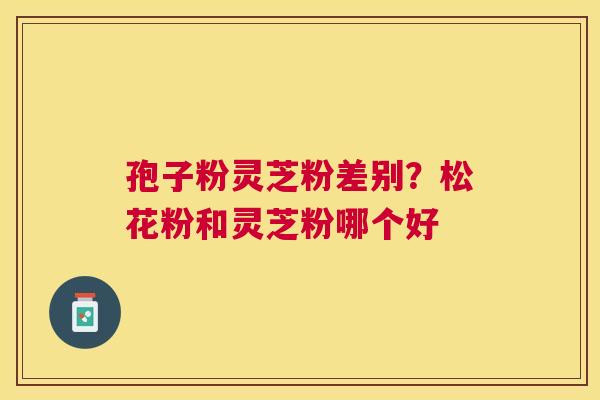孢子粉灵芝粉差别?松花粉和灵芝粉哪个好 孢子粉灵芝粉差别?松花粉和灵芝粉哪个好