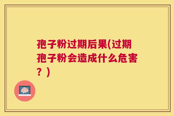 孢子粉过期后果(过期孢子粉会造成什么危害?) 孢子粉过期后果(过期孢子粉会造成什么危害?)