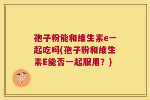 孢子粉能和维生素e一起吃吗(孢子粉和维生素E能否一起服用？)