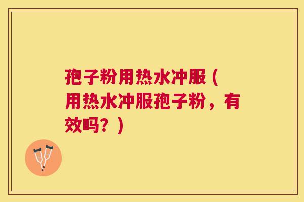 孢子粉用热水冲服 (用热水冲服孢子粉，有效吗？)