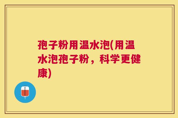 孢子粉用温水泡(用温水泡孢子粉,科学更健康) 孢子粉用温水泡(用温水泡孢子粉,科学更健康)