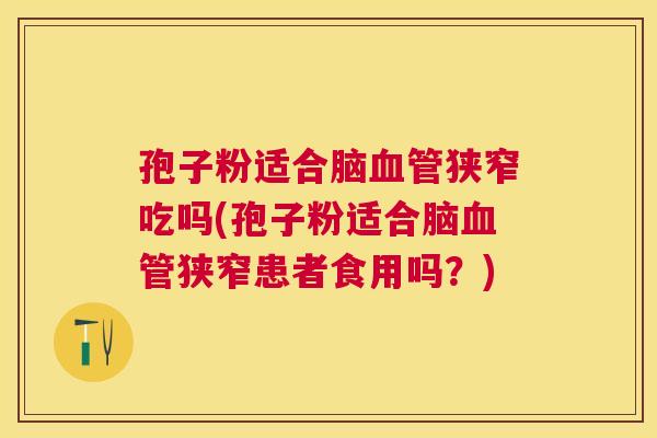 孢子粉适合脑狭窄吃吗(孢子粉适合脑狭窄患者食用吗？)