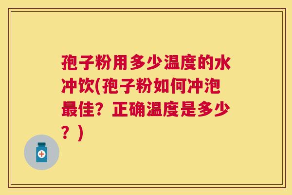 孢子粉用多少温度的水冲饮(孢子粉如何冲泡佳?正确温度是多少?) 孢子粉用多少温度的水冲饮(孢子粉如何冲泡佳?正确温度是多少?)