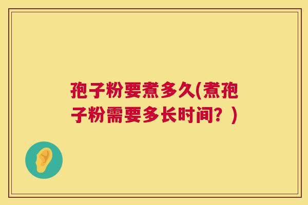 孢子粉要煮多久(煮孢子粉需要多长时间?) 孢子粉要煮多久(煮孢子粉需要多长时间?)