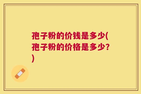 孢子粉的价钱是多少(孢子粉的价格是多少?) 孢子粉的价钱是多少(孢子粉的价格是多少?)