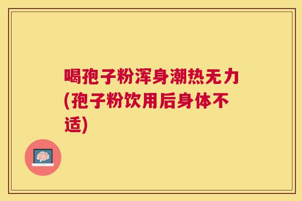 喝孢子粉浑身潮热无力(孢子粉饮用后身体不适) 喝孢子粉浑身潮热无力(孢子粉饮用后身体不适)