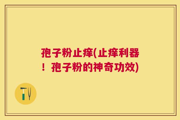 孢子粉止痒(止痒利器!孢子粉的神奇功效) 孢子粉止痒(止痒利器!孢子粉的神奇功效)