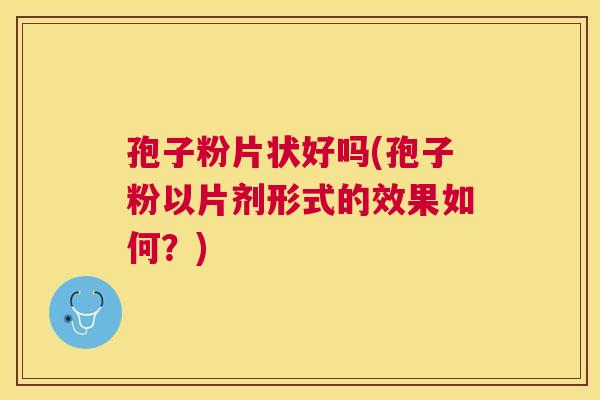 孢子粉片状好吗(孢子粉以片剂形式的效果如何?) 孢子粉片状好吗(孢子粉以片剂形式的效果如何?)