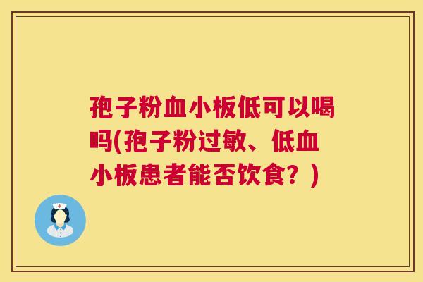 孢子粉低可以喝吗(孢子粉、低患者能否饮食?) 孢子粉低可以喝吗(孢子粉、低患者能否饮食?)