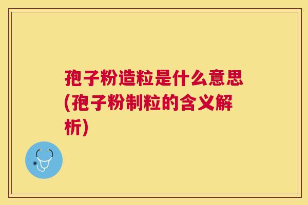 孢子粉造粒是什么意思(孢子粉制粒的含义解析) 孢子粉造粒是什么意思(孢子粉制粒的含义解析)