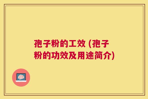 孢子粉的工效 (孢子粉的功效及用途简介) 孢子粉的工效 (孢子粉的功效及用途简介)