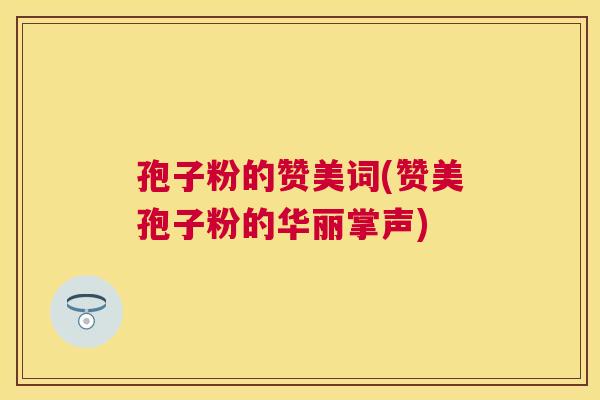孢子粉的赞美词(赞美孢子粉的华丽掌声)