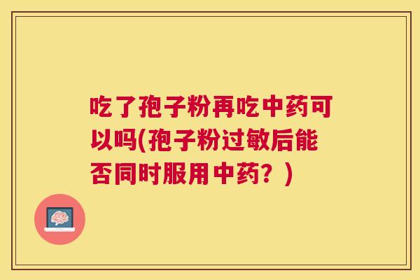 吃了孢子粉再吃可以吗(孢子粉后能否同时服用？)